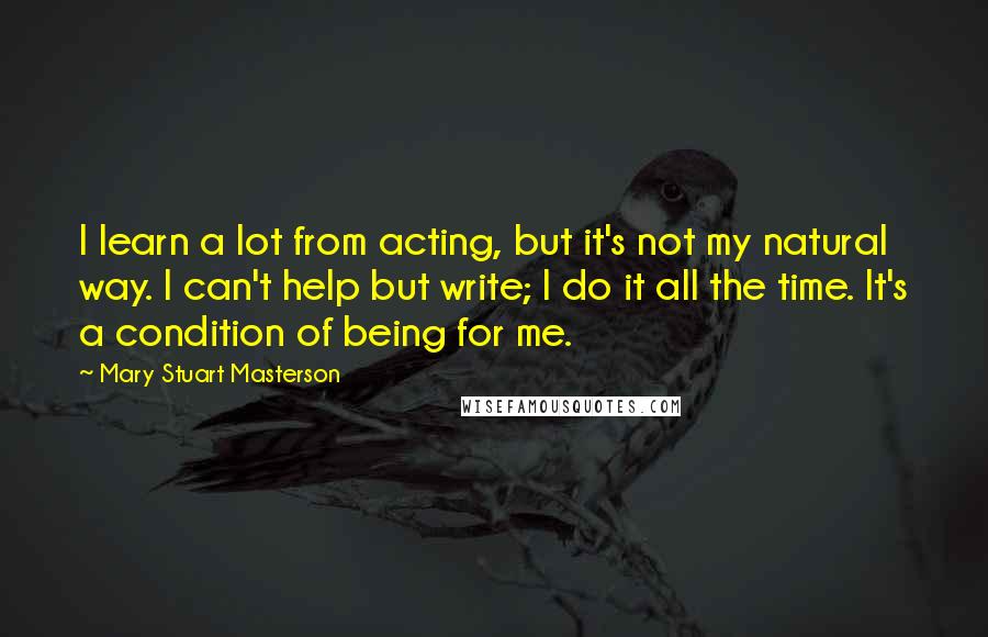 Mary Stuart Masterson Quotes: I learn a lot from acting, but it's not my natural way. I can't help but write; I do it all the time. It's a condition of being for me.