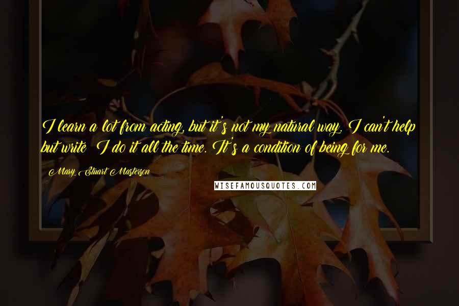 Mary Stuart Masterson Quotes: I learn a lot from acting, but it's not my natural way. I can't help but write; I do it all the time. It's a condition of being for me.