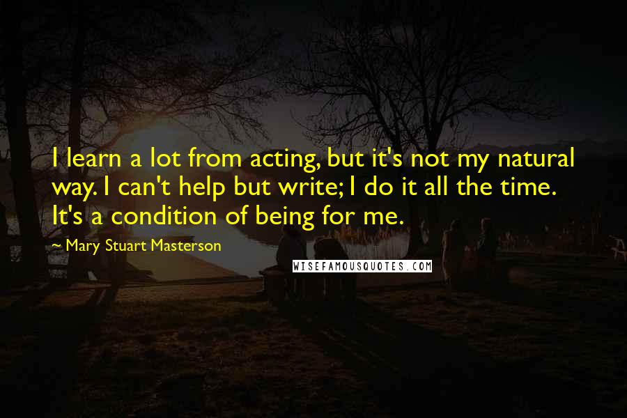 Mary Stuart Masterson Quotes: I learn a lot from acting, but it's not my natural way. I can't help but write; I do it all the time. It's a condition of being for me.