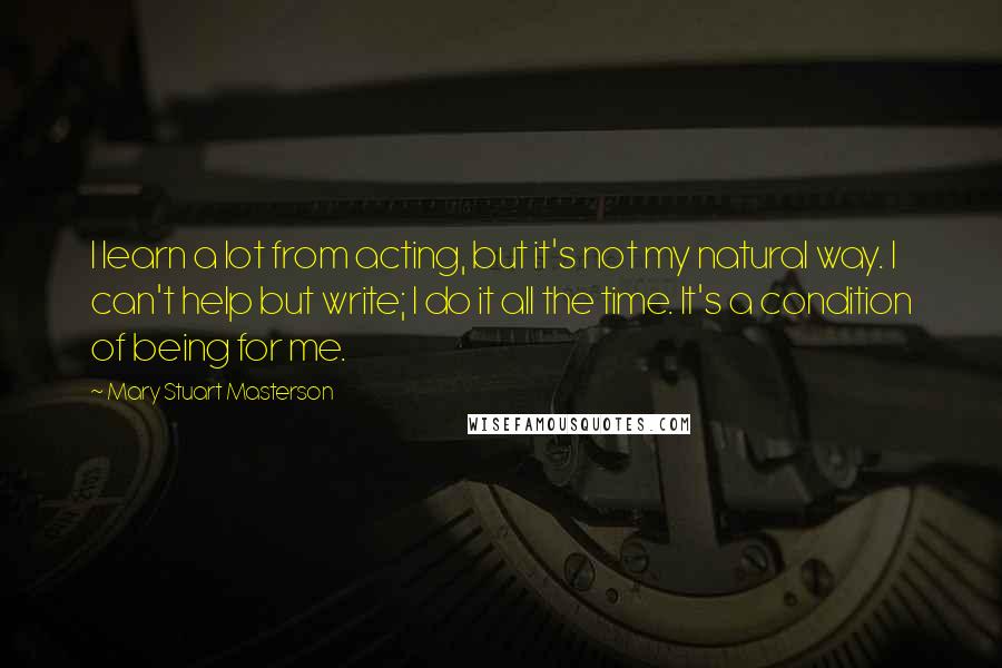 Mary Stuart Masterson Quotes: I learn a lot from acting, but it's not my natural way. I can't help but write; I do it all the time. It's a condition of being for me.