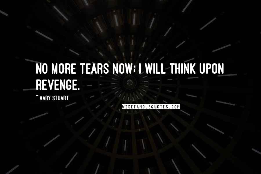Mary Stuart Quotes: No more tears now; I will think upon revenge.