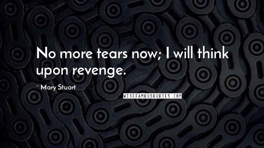Mary Stuart Quotes: No more tears now; I will think upon revenge.