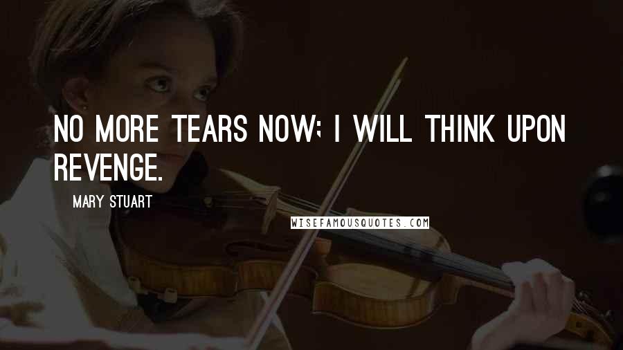 Mary Stuart Quotes: No more tears now; I will think upon revenge.