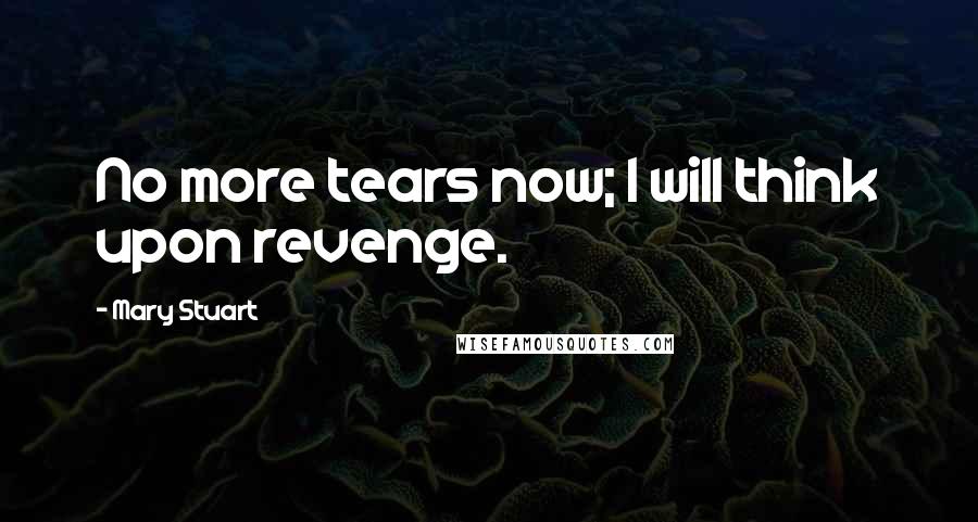 Mary Stuart Quotes: No more tears now; I will think upon revenge.