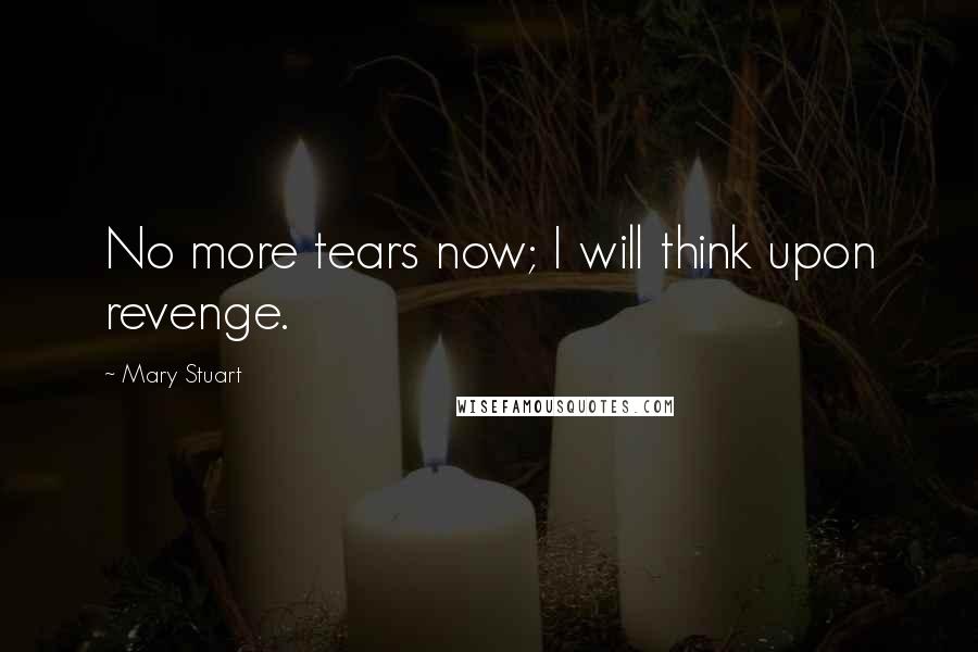 Mary Stuart Quotes: No more tears now; I will think upon revenge.