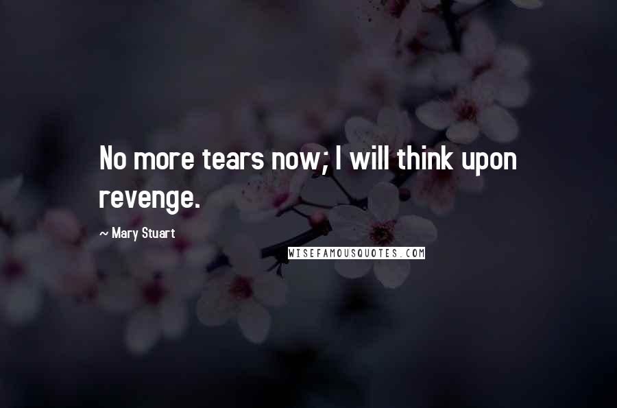 Mary Stuart Quotes: No more tears now; I will think upon revenge.