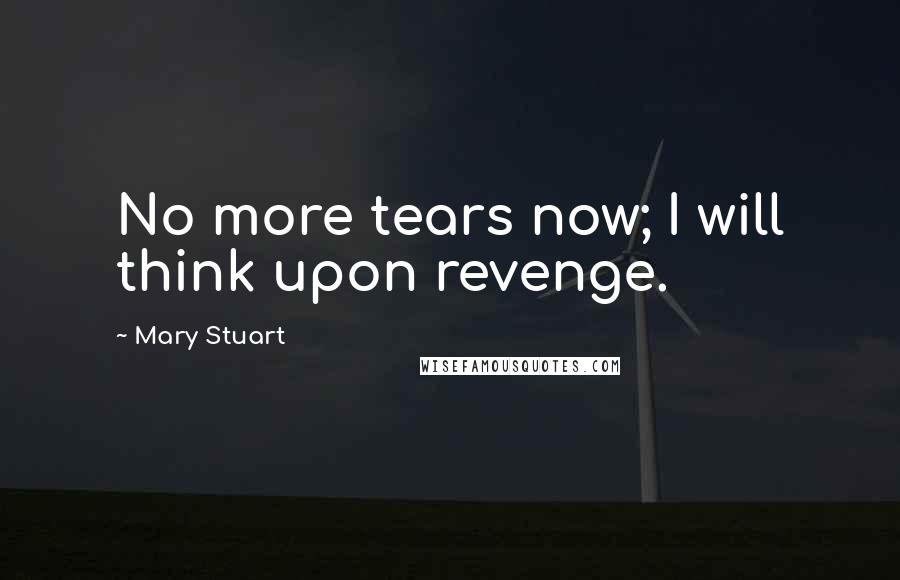 Mary Stuart Quotes: No more tears now; I will think upon revenge.