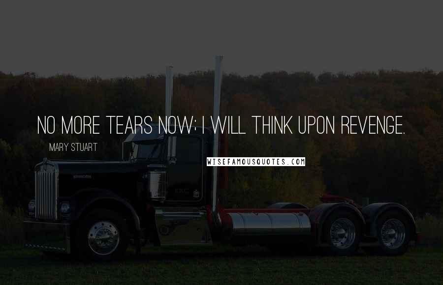 Mary Stuart Quotes: No more tears now; I will think upon revenge.