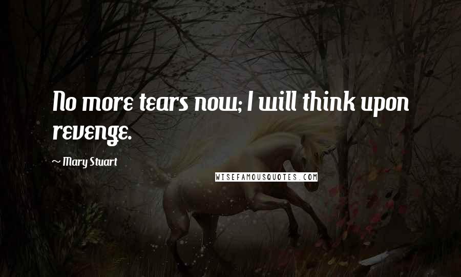 Mary Stuart Quotes: No more tears now; I will think upon revenge.