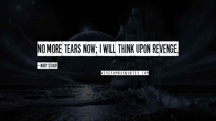 Mary Stuart Quotes: No more tears now; I will think upon revenge.