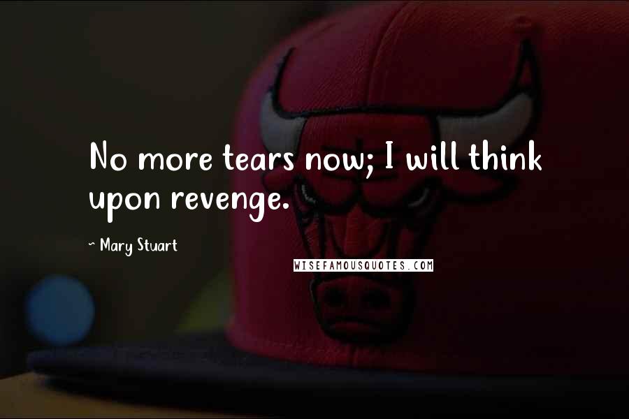 Mary Stuart Quotes: No more tears now; I will think upon revenge.