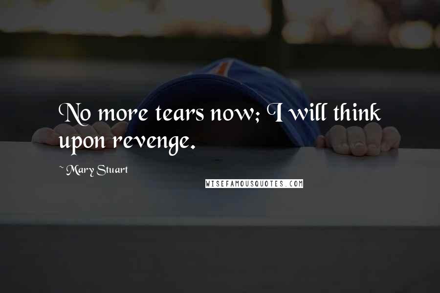 Mary Stuart Quotes: No more tears now; I will think upon revenge.