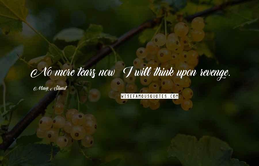 Mary Stuart Quotes: No more tears now; I will think upon revenge.