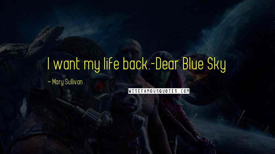 Mary Sullivan Quotes: I want my life back.-Dear Blue Sky