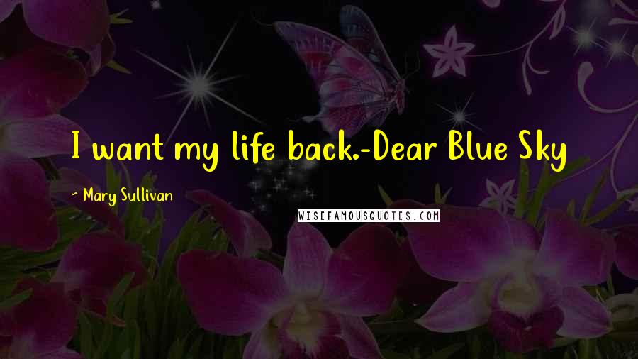 Mary Sullivan Quotes: I want my life back.-Dear Blue Sky