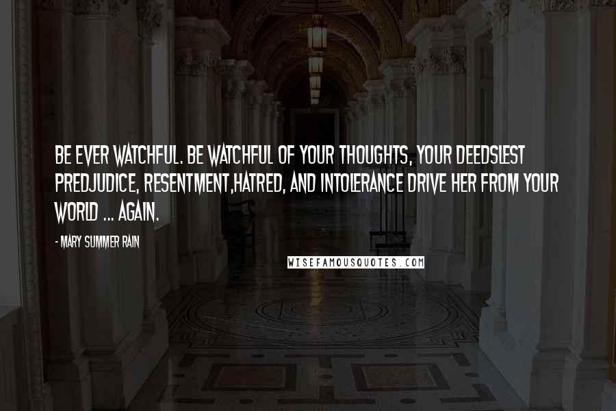 Mary Summer Rain Quotes: Be ever watchful. Be watchful of your thoughts, your deedsLest predjudice, resentment,hatred, and intolerance drive Her from your world ... Again.