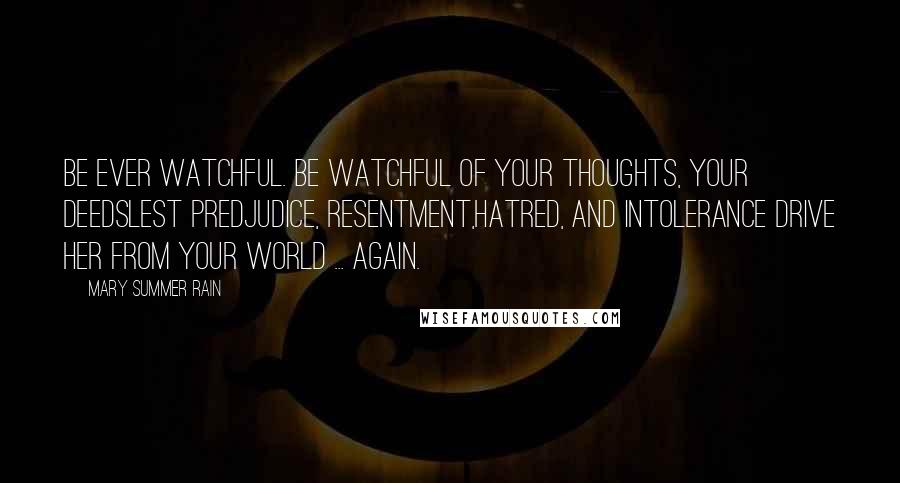 Mary Summer Rain Quotes: Be ever watchful. Be watchful of your thoughts, your deedsLest predjudice, resentment,hatred, and intolerance drive Her from your world ... Again.