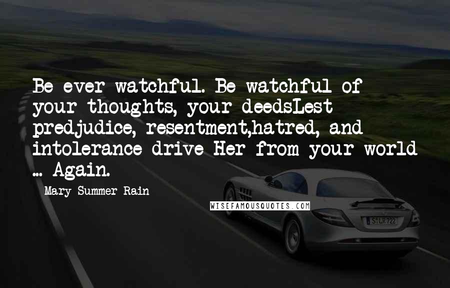 Mary Summer Rain Quotes: Be ever watchful. Be watchful of your thoughts, your deedsLest predjudice, resentment,hatred, and intolerance drive Her from your world ... Again.