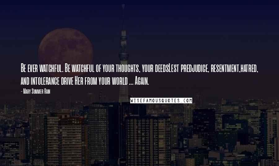 Mary Summer Rain Quotes: Be ever watchful. Be watchful of your thoughts, your deedsLest predjudice, resentment,hatred, and intolerance drive Her from your world ... Again.