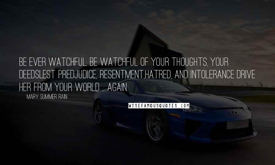 Mary Summer Rain Quotes: Be ever watchful. Be watchful of your thoughts, your deedsLest predjudice, resentment,hatred, and intolerance drive Her from your world ... Again.