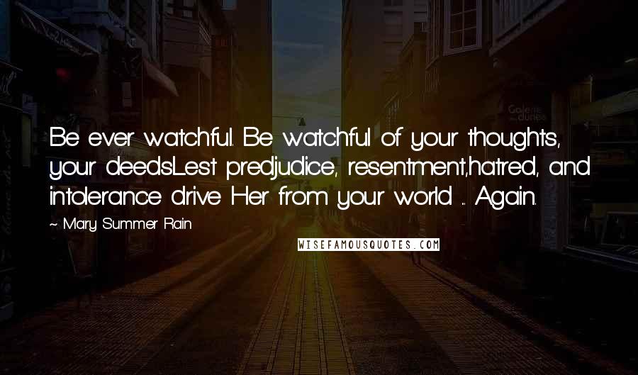 Mary Summer Rain Quotes: Be ever watchful. Be watchful of your thoughts, your deedsLest predjudice, resentment,hatred, and intolerance drive Her from your world ... Again.