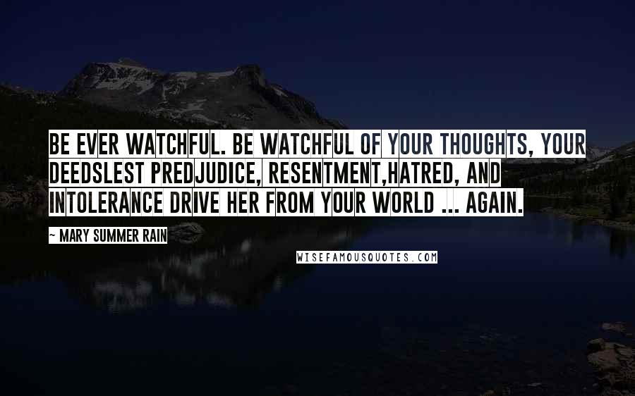 Mary Summer Rain Quotes: Be ever watchful. Be watchful of your thoughts, your deedsLest predjudice, resentment,hatred, and intolerance drive Her from your world ... Again.