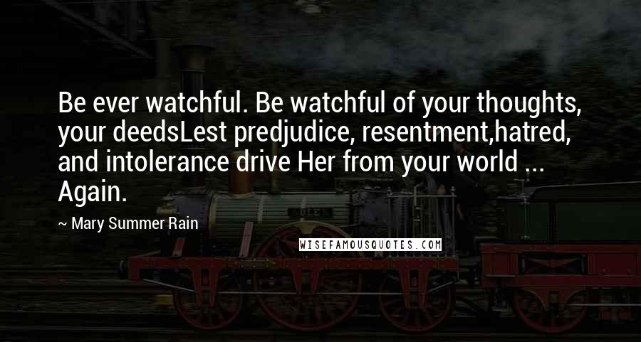 Mary Summer Rain Quotes: Be ever watchful. Be watchful of your thoughts, your deedsLest predjudice, resentment,hatred, and intolerance drive Her from your world ... Again.