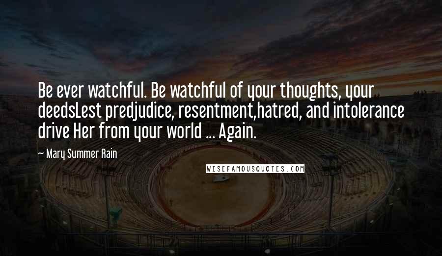 Mary Summer Rain Quotes: Be ever watchful. Be watchful of your thoughts, your deedsLest predjudice, resentment,hatred, and intolerance drive Her from your world ... Again.