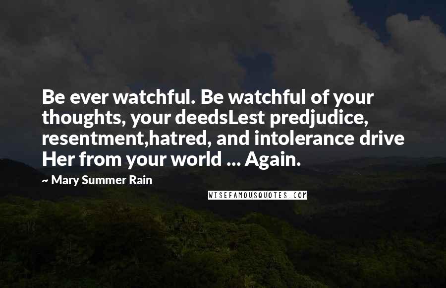 Mary Summer Rain Quotes: Be ever watchful. Be watchful of your thoughts, your deedsLest predjudice, resentment,hatred, and intolerance drive Her from your world ... Again.