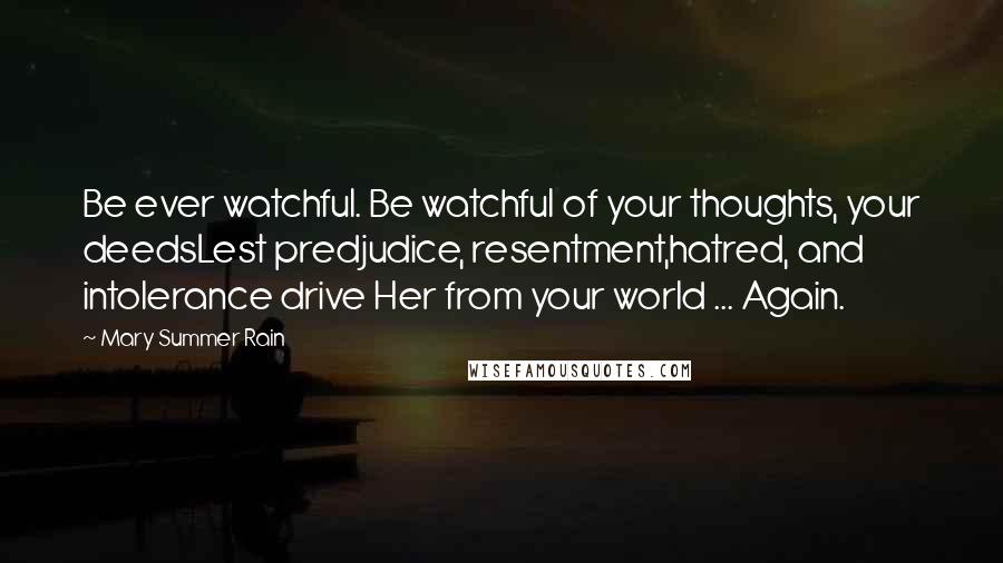 Mary Summer Rain Quotes: Be ever watchful. Be watchful of your thoughts, your deedsLest predjudice, resentment,hatred, and intolerance drive Her from your world ... Again.