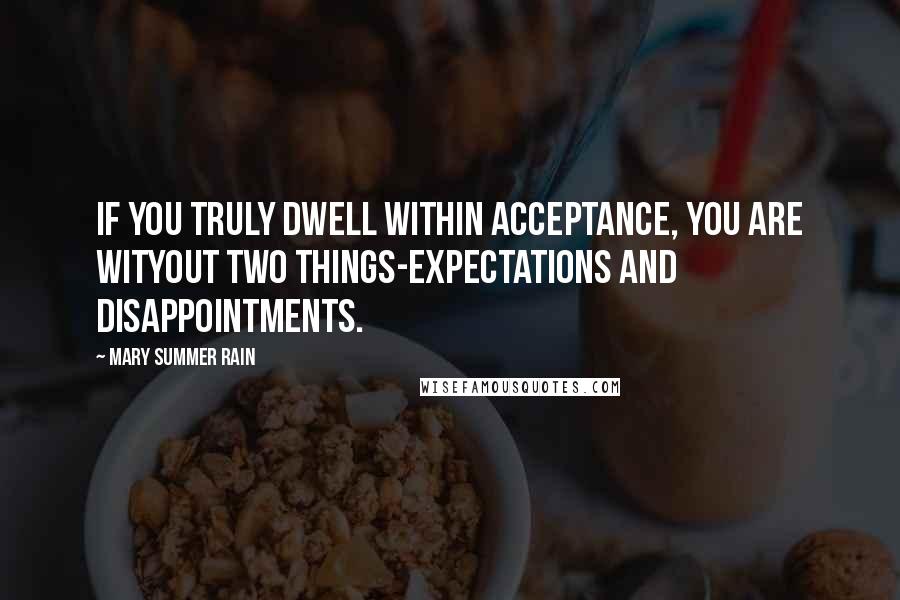 Mary Summer Rain Quotes: If you truly dwell within Acceptance, you are wityout two things-Expectations and Disappointments.