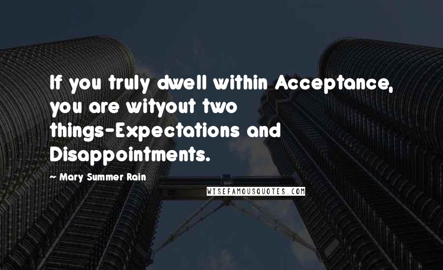 Mary Summer Rain Quotes: If you truly dwell within Acceptance, you are wityout two things-Expectations and Disappointments.