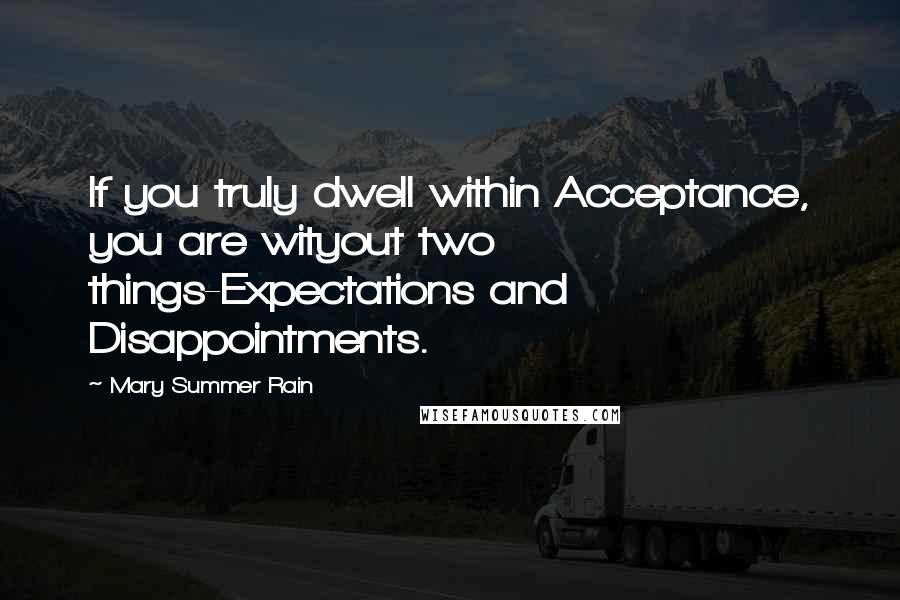 Mary Summer Rain Quotes: If you truly dwell within Acceptance, you are wityout two things-Expectations and Disappointments.
