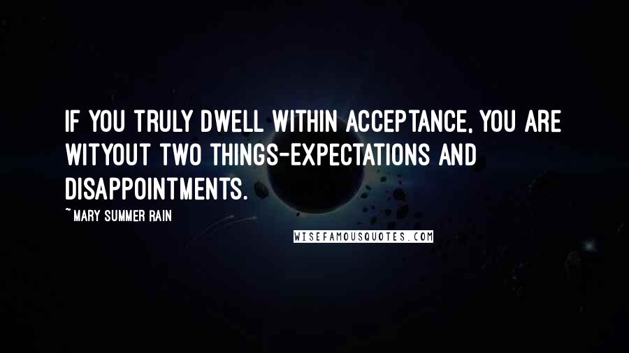 Mary Summer Rain Quotes: If you truly dwell within Acceptance, you are wityout two things-Expectations and Disappointments.