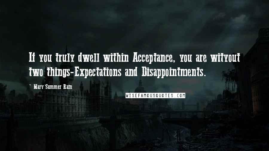 Mary Summer Rain Quotes: If you truly dwell within Acceptance, you are wityout two things-Expectations and Disappointments.