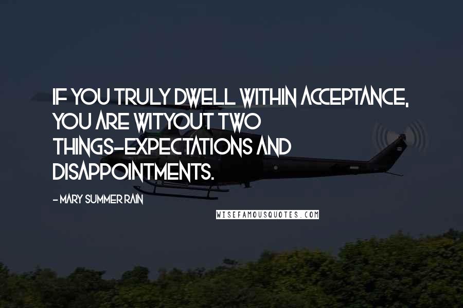 Mary Summer Rain Quotes: If you truly dwell within Acceptance, you are wityout two things-Expectations and Disappointments.
