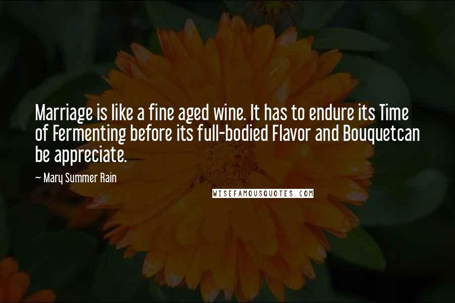 Mary Summer Rain Quotes: Marriage is like a fine aged wine. It has to endure its Time of Fermenting before its full-bodied Flavor and Bouquetcan be appreciate.