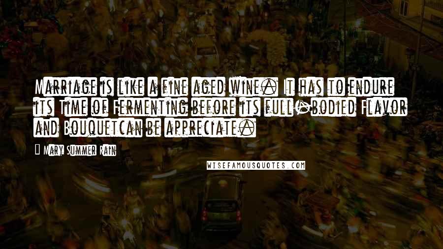 Mary Summer Rain Quotes: Marriage is like a fine aged wine. It has to endure its Time of Fermenting before its full-bodied Flavor and Bouquetcan be appreciate.