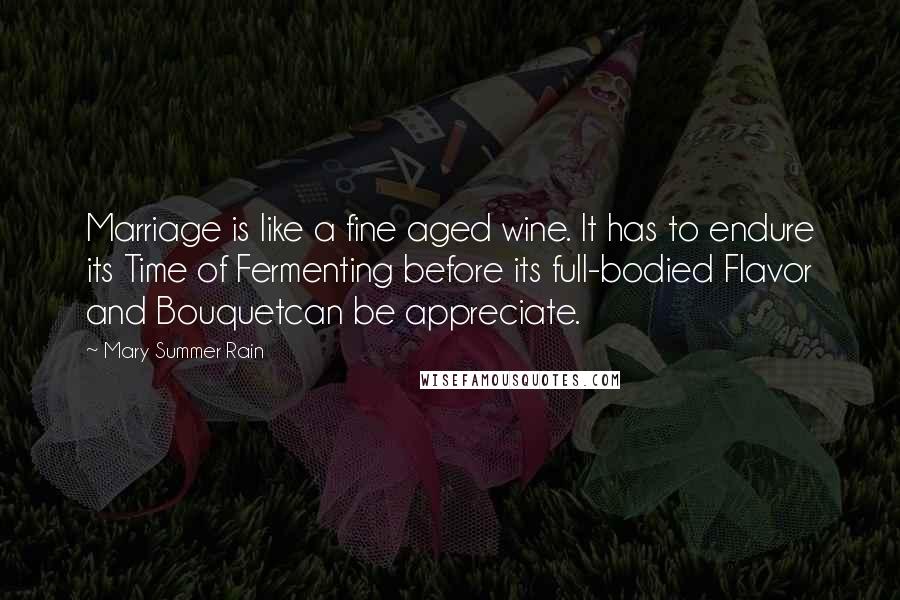 Mary Summer Rain Quotes: Marriage is like a fine aged wine. It has to endure its Time of Fermenting before its full-bodied Flavor and Bouquetcan be appreciate.