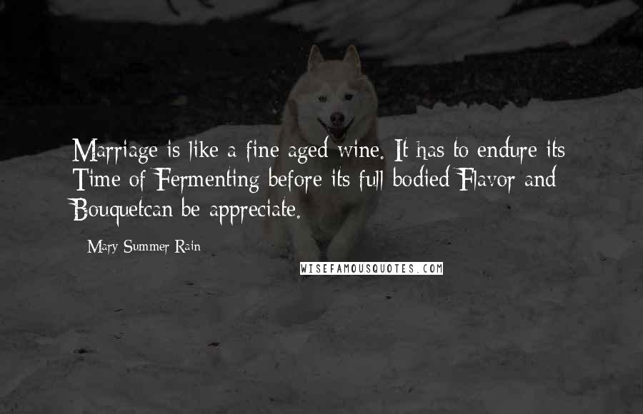 Mary Summer Rain Quotes: Marriage is like a fine aged wine. It has to endure its Time of Fermenting before its full-bodied Flavor and Bouquetcan be appreciate.