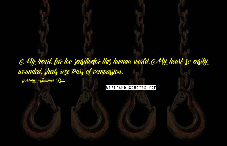 Mary Summer Rain Quotes: My heart, far too sensitivefor this human world.My heart, so easily wounded, sheds rose tears of compassion.