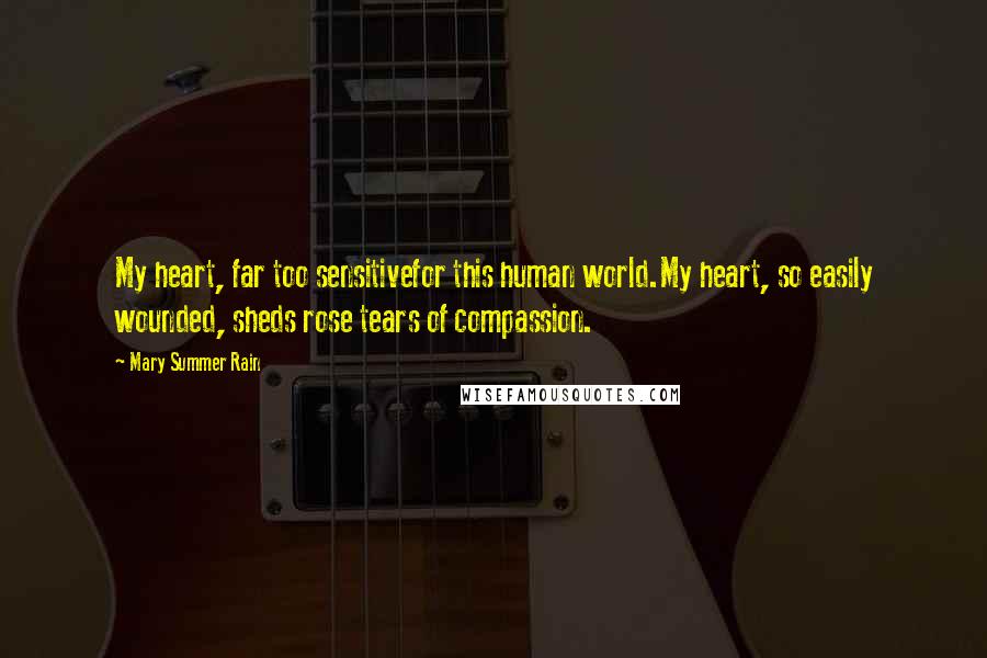 Mary Summer Rain Quotes: My heart, far too sensitivefor this human world.My heart, so easily wounded, sheds rose tears of compassion.