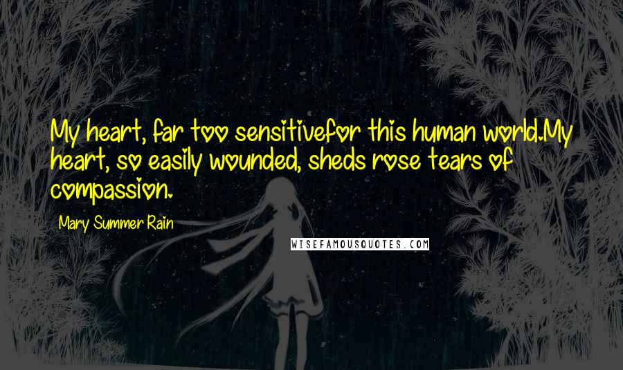 Mary Summer Rain Quotes: My heart, far too sensitivefor this human world.My heart, so easily wounded, sheds rose tears of compassion.
