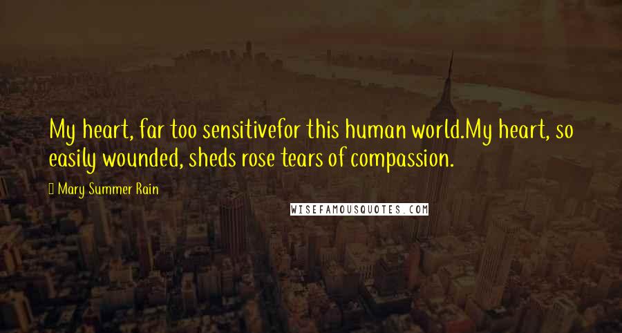 Mary Summer Rain Quotes: My heart, far too sensitivefor this human world.My heart, so easily wounded, sheds rose tears of compassion.