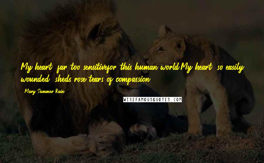 Mary Summer Rain Quotes: My heart, far too sensitivefor this human world.My heart, so easily wounded, sheds rose tears of compassion.