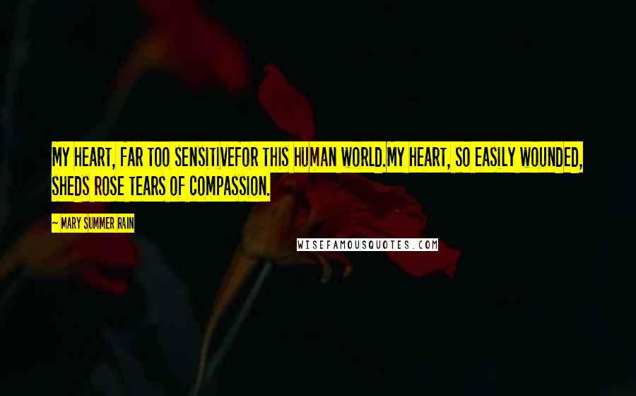 Mary Summer Rain Quotes: My heart, far too sensitivefor this human world.My heart, so easily wounded, sheds rose tears of compassion.