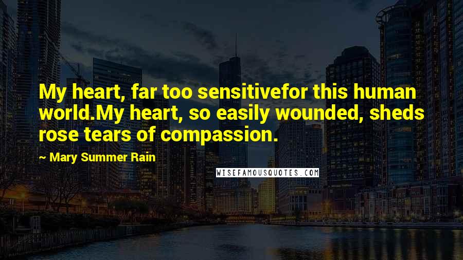 Mary Summer Rain Quotes: My heart, far too sensitivefor this human world.My heart, so easily wounded, sheds rose tears of compassion.