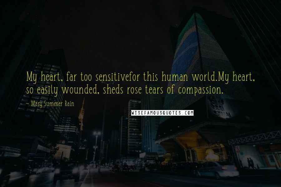 Mary Summer Rain Quotes: My heart, far too sensitivefor this human world.My heart, so easily wounded, sheds rose tears of compassion.