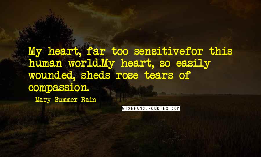 Mary Summer Rain Quotes: My heart, far too sensitivefor this human world.My heart, so easily wounded, sheds rose tears of compassion.