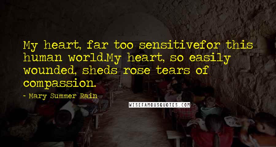 Mary Summer Rain Quotes: My heart, far too sensitivefor this human world.My heart, so easily wounded, sheds rose tears of compassion.